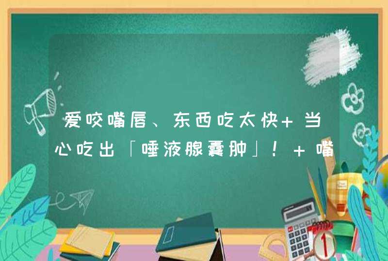 爱咬嘴唇、东西吃太快 当心吃出「唾液腺囊肿」！ 嘴巴出现水泡别轻忽,第1张