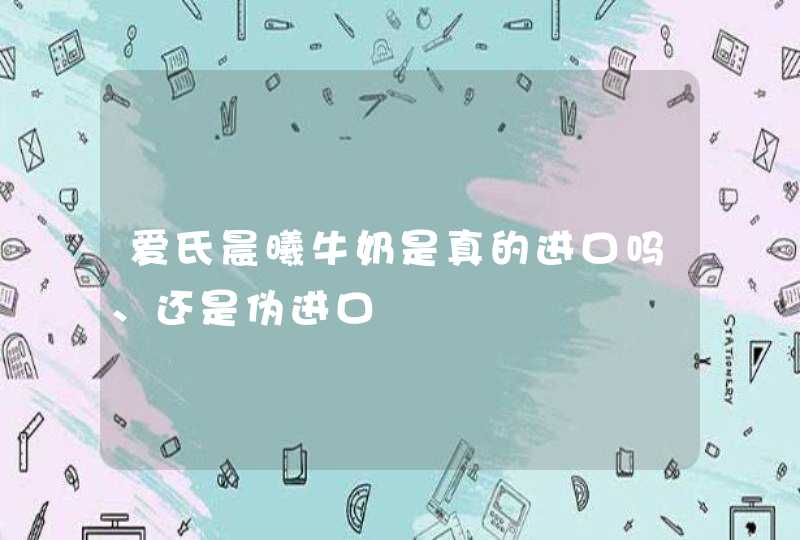 爱氏晨曦牛奶是真的进口吗、还是伪进口,第1张