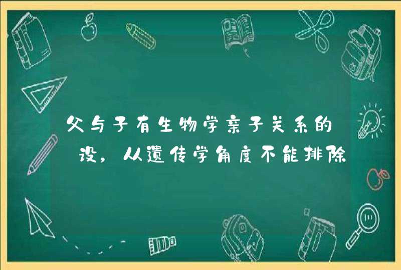 父与子有生物学亲子关系的徦设，从遗传学角度不能排除。是什么意思？,第1张