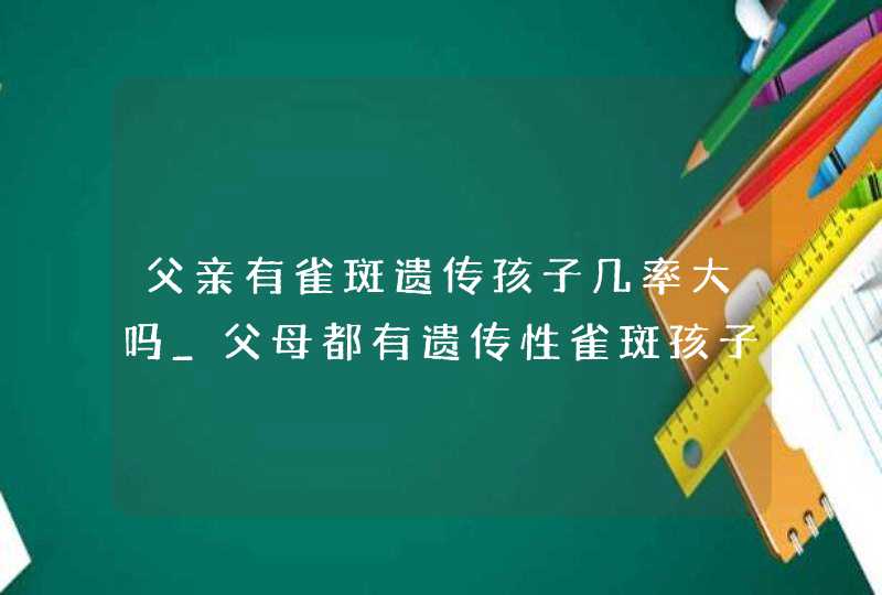 父亲有雀斑遗传孩子几率大吗_父母都有遗传性雀斑孩子也会有吗,第1张