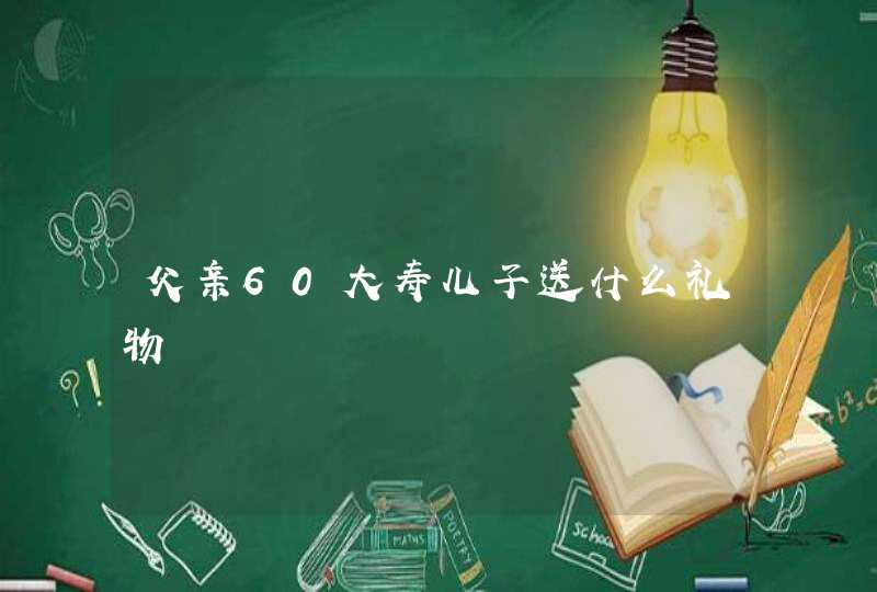 父亲60大寿儿子送什么礼物,第1张