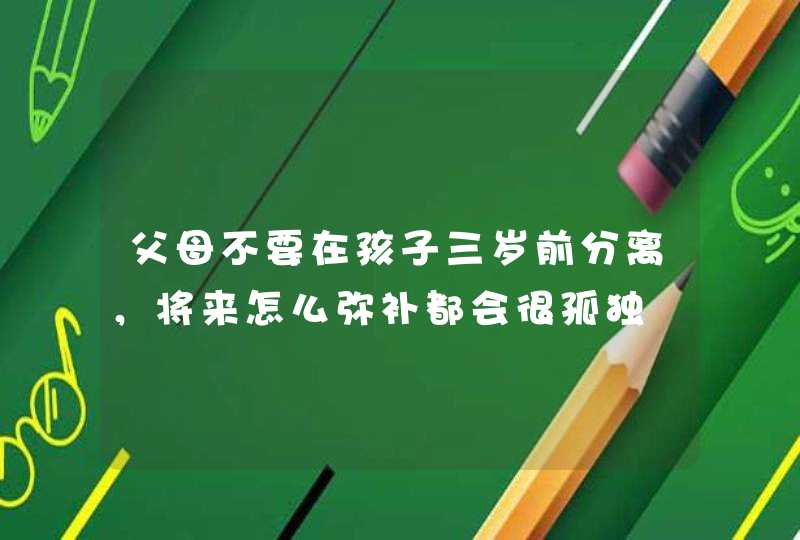 父母不要在孩子三岁前分离，将来怎么弥补都会很孤独,第1张