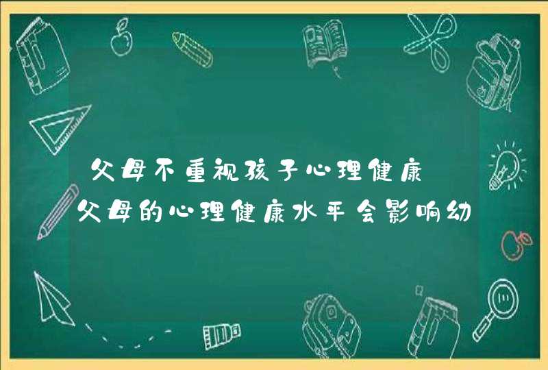 父母不重视孩子心理健康_父母的心理健康水平会影响幼儿的心理健康,第1张