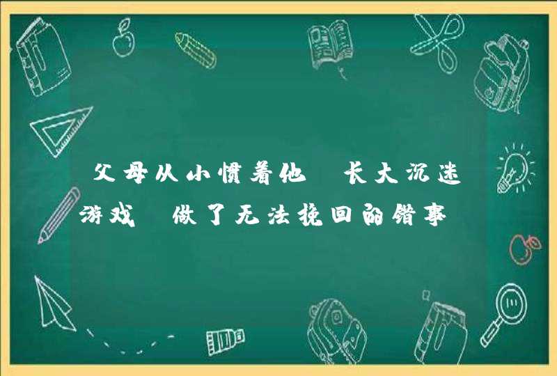 父母从小惯着他，长大沉迷游戏，做了无法挽回的错事！怪谁？,第1张