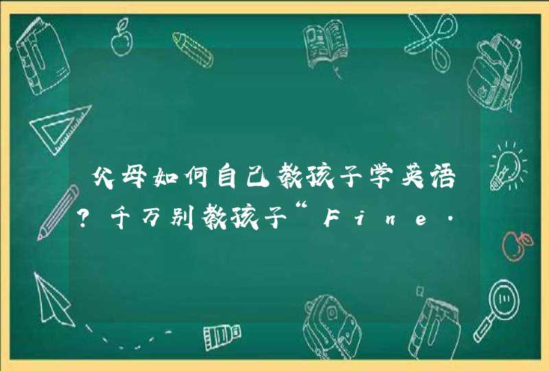 父母如何自己教孩子学英语？千万别教孩子“Fine. Thank you！ ”,第1张