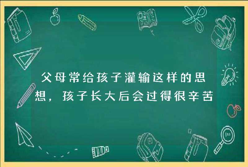 父母常给孩子灌输这样的思想，孩子长大后会过得很辛苦！,第1张