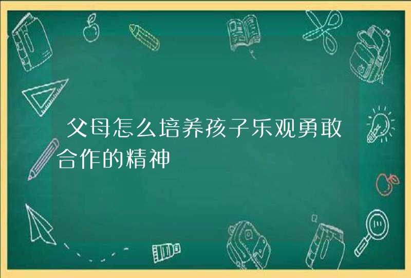 父母怎么培养孩子乐观勇敢合作的精神,第1张