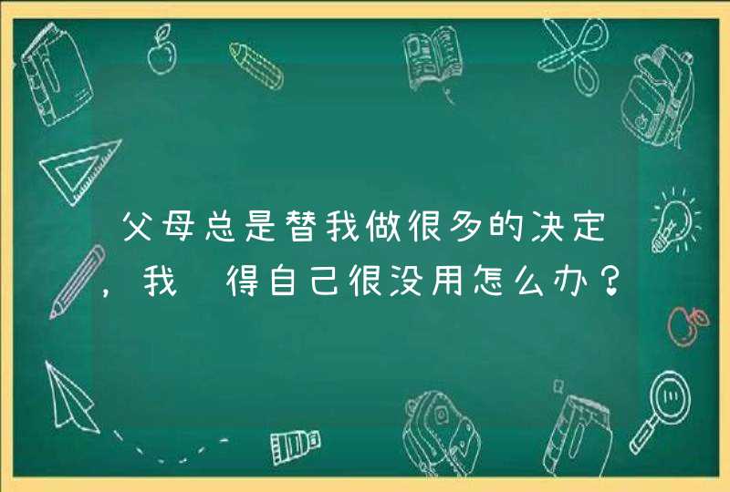 父母总是替我做很多的决定，我觉得自己很没用怎么办？,第1张