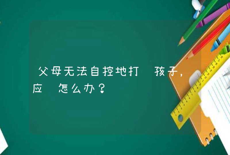 父母无法自控地打骂孩子，应该怎么办？,第1张