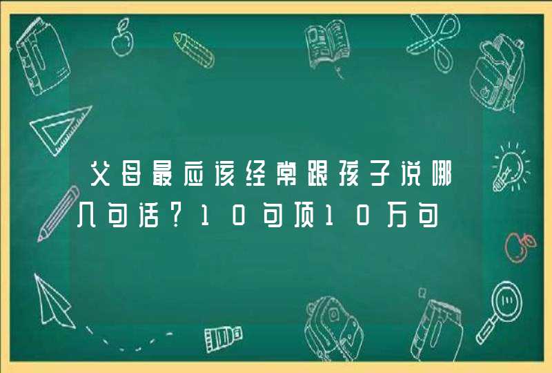 父母最应该经常跟孩子说哪几句话？10句顶10万句,第1张