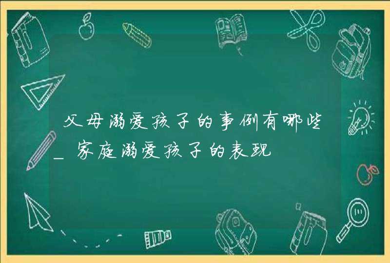 父母溺爱孩子的事例有哪些_家庭溺爱孩子的表现,第1张