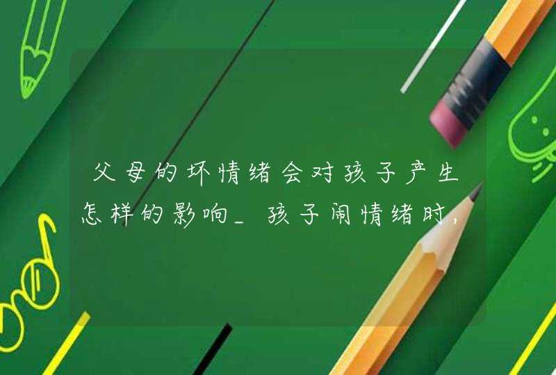 父母的坏情绪会对孩子产生怎样的影响_孩子闹情绪时,父母这样做最有效,第1张