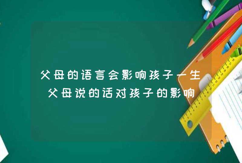 父母的语言会影响孩子一生_父母说的话对孩子的影响,第1张