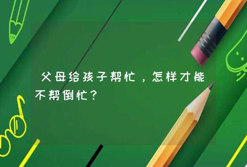 父母给孩子帮忙，怎样才能不帮倒忙？,第1张