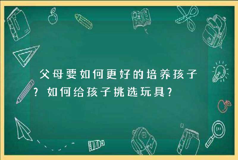 父母要如何更好的培养孩子？如何给孩子挑选玩具？,第1张