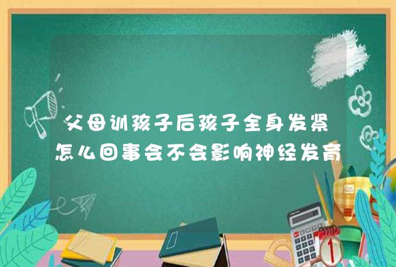 父母训孩子后孩子全身发紧怎么回事会不会影响神经发育8岁,第1张