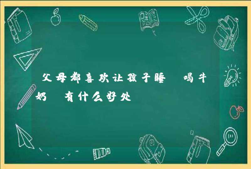 父母都喜欢让孩子睡前喝牛奶，有什么好处？,第1张