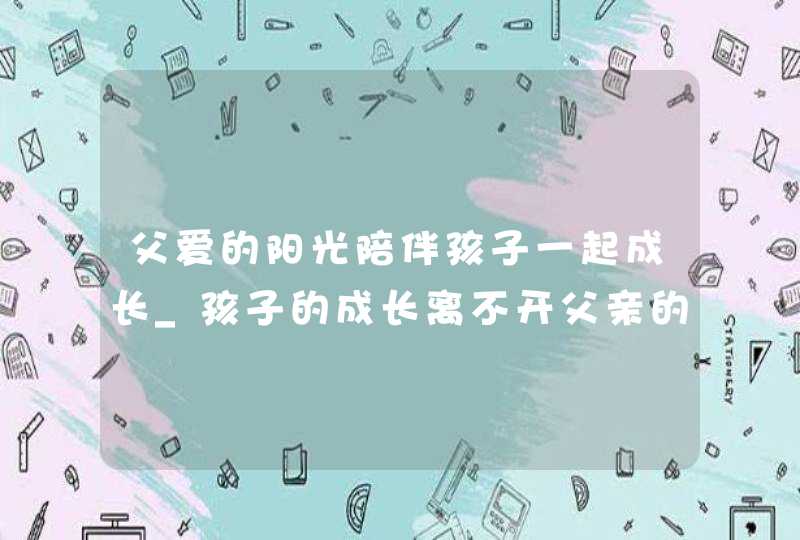 父爱的阳光陪伴孩子一起成长_孩子的成长离不开父亲的鼓励和支持,第1张