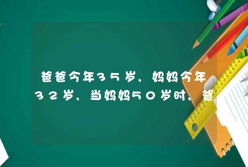 爸爸今年35岁,妈妈今年32岁,当妈妈50岁时,爸爸多少岁?_爸爸今年35岁五年前爸爸是多少岁,第1张