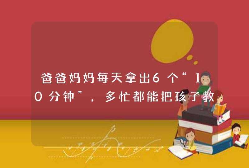 爸爸妈妈每天拿出6个“10分钟”，多忙都能把孩子教育好,第1张