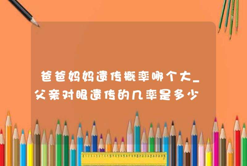 爸爸妈妈遗传概率哪个大_父亲对眼遗传的几率是多少,第1张