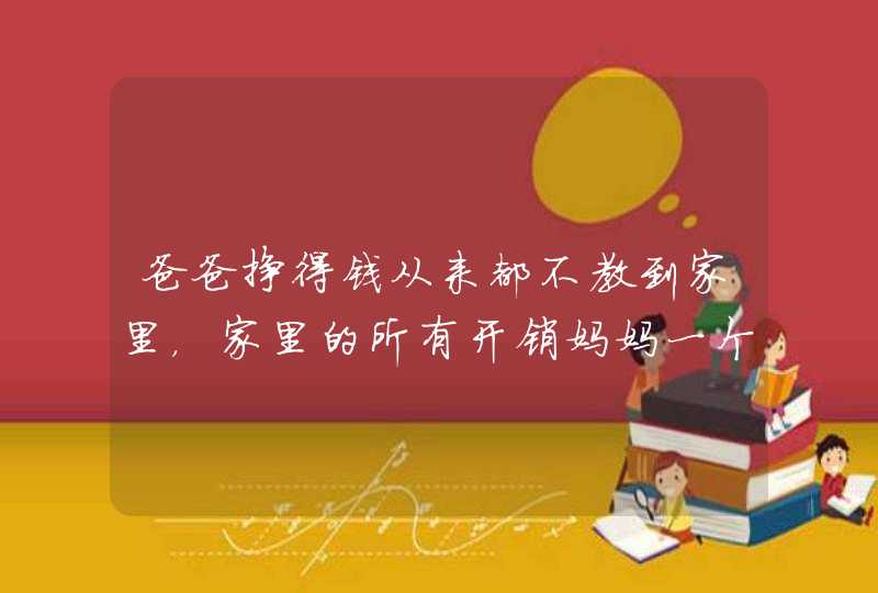 爸爸挣得钱从来都不教到家里，家里的所有开销妈妈一个人根本不够，而且爸爸什么事情都不和妈妈沟通商量，,第1张