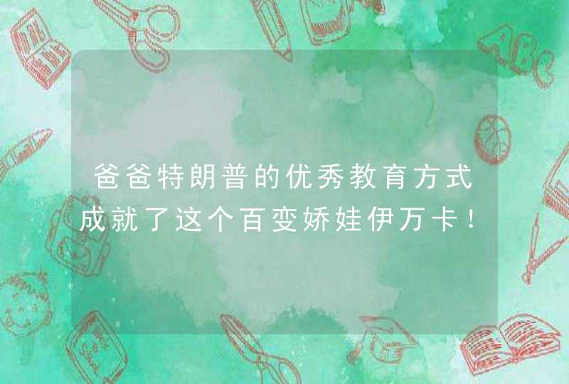 爸爸特朗普的优秀教育方式成就了这个百变娇娃伊万卡！,第1张