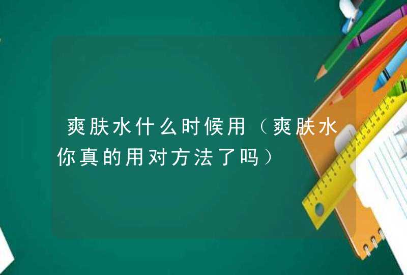 爽肤水什么时候用（爽肤水你真的用对方法了吗）,第1张