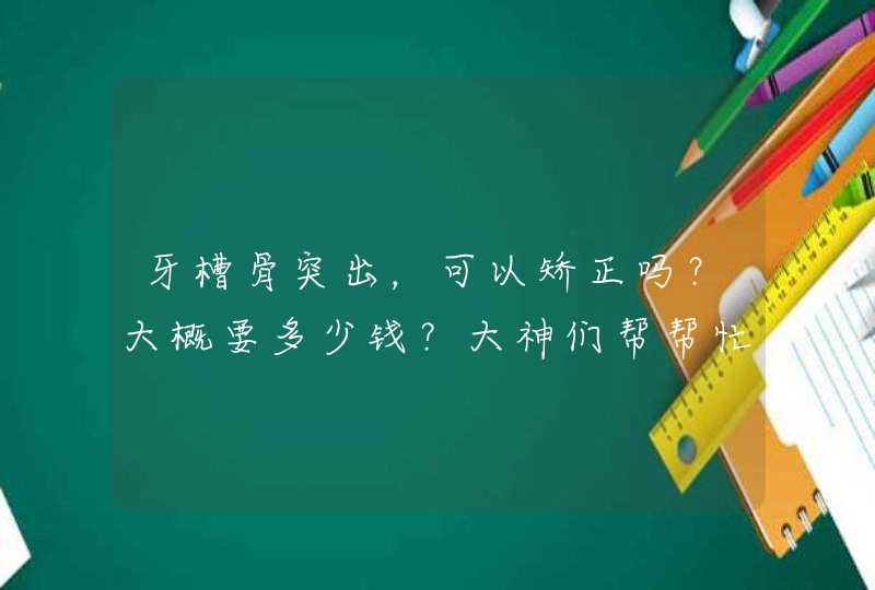 牙槽骨突出，可以矫正吗？大概要多少钱？大神们帮帮忙,第1张