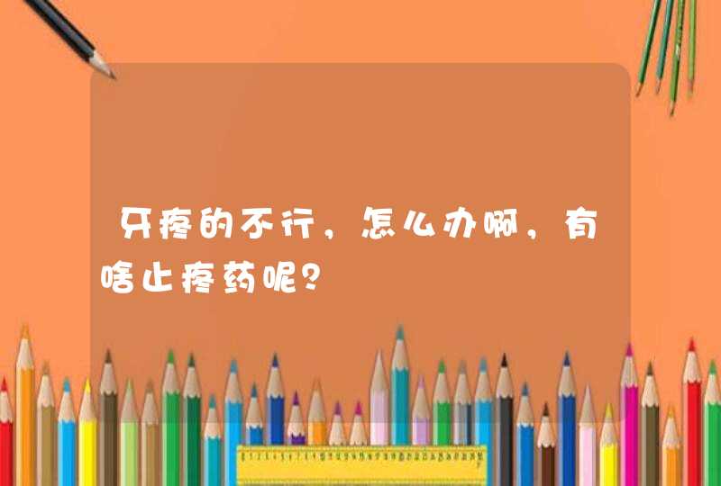 牙疼的不行，怎么办啊，有啥止疼药呢？,第1张