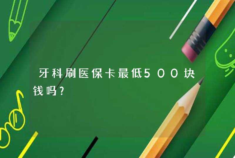 牙科刷医保卡最低500块钱吗？,第1张