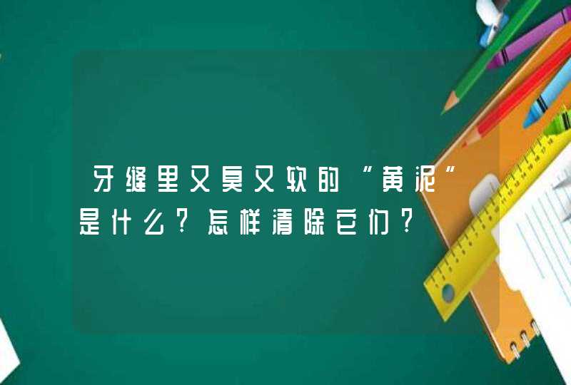 牙缝里又臭又软的“黄泥”是什么?怎样清除它们?,第1张