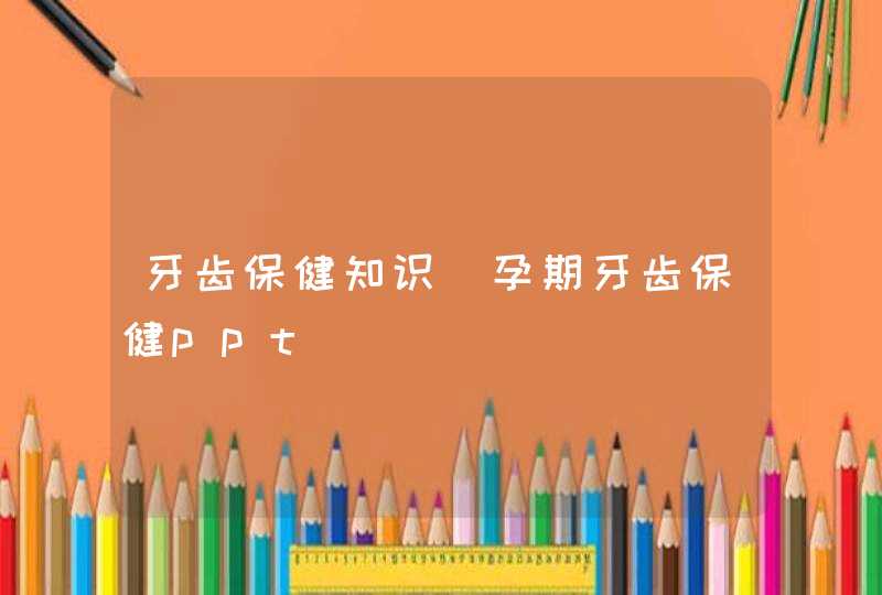 牙齿保健知识_孕期牙齿保健ppt,第1张