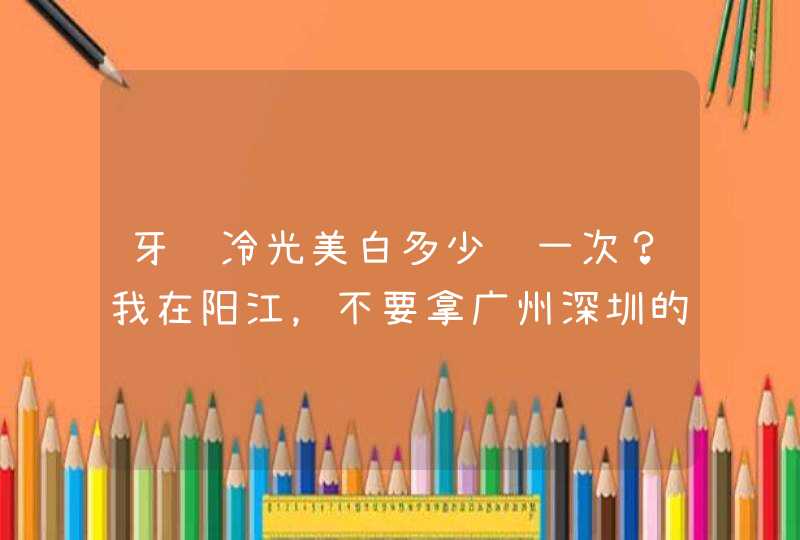 牙齿冷光美白多少钱一次？我在阳江，不要拿广州深圳的价格来回答谢谢，,第1张