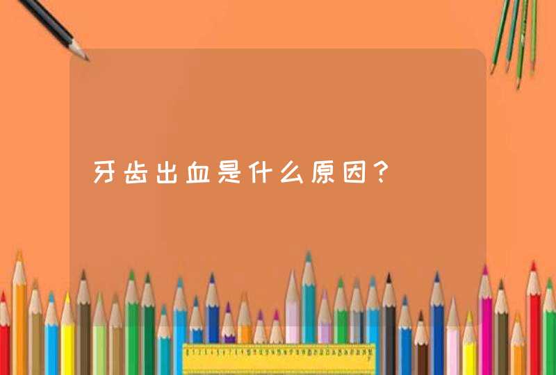 牙齿出血是什么原因？,第1张