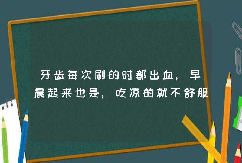 牙齿每次刷的时都出血,早晨起来也是,吃凉的就不舒服怎么办,第1张