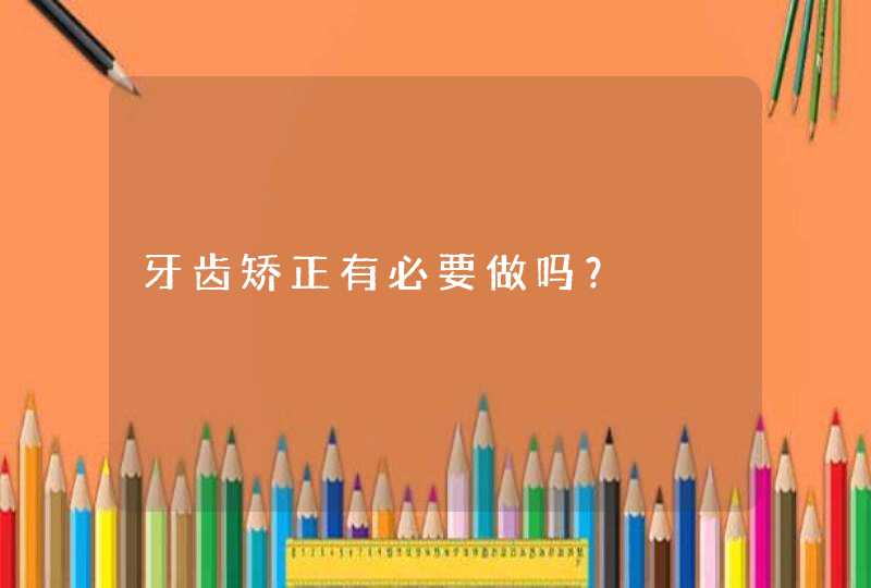 牙齿矫正有必要做吗？,第1张