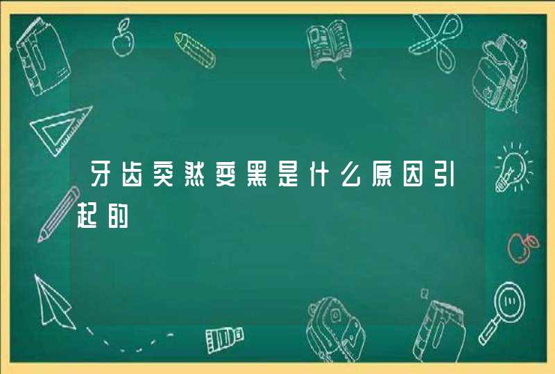 牙齿突然变黑是什么原因引起的,第1张