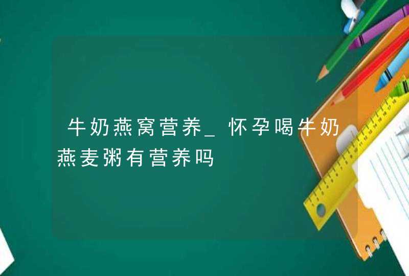 牛奶燕窝营养_怀孕喝牛奶燕麦粥有营养吗,第1张