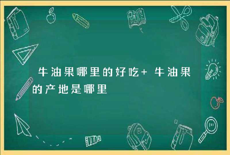 牛油果哪里的好吃 牛油果的产地是哪里,第1张