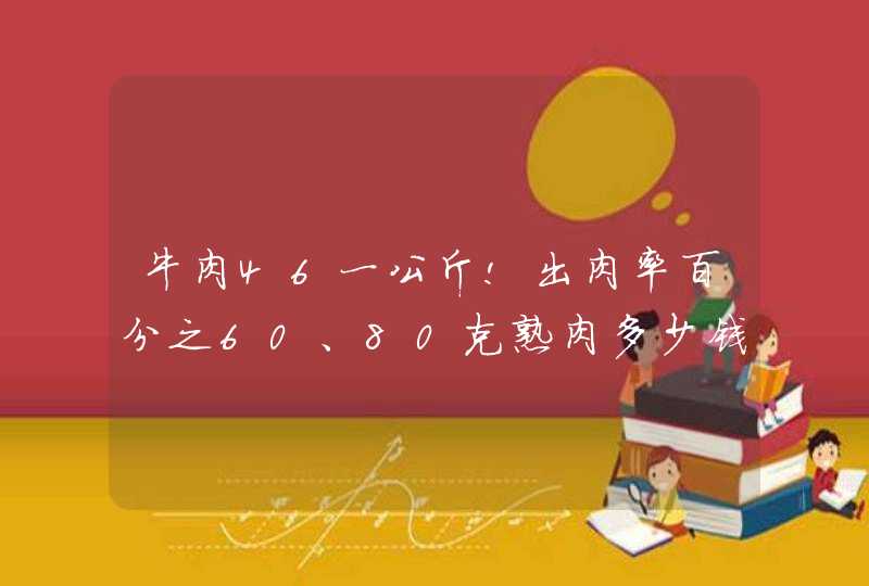 牛肉46一公斤!出肉率百分之60、80克熟肉多少钱、只要这80克熟肉的价钱、怎么算啊,第1张