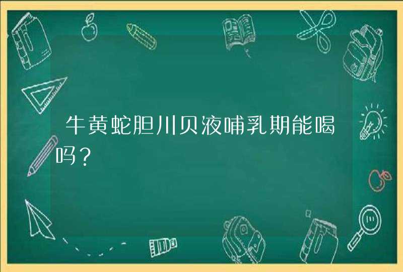 牛黄蛇胆川贝液哺乳期能喝吗？,第1张