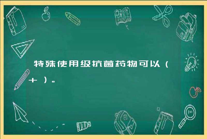 特殊使用级抗菌药物可以（ ）。,第1张