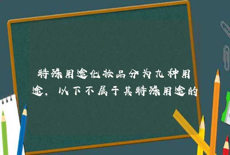 特殊用途化妆品分为九种用途，以下不属于其特殊用途的是,第1张