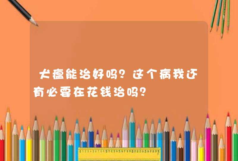 犬瘟能治好吗？这个病我还有必要在花钱治吗？,第1张