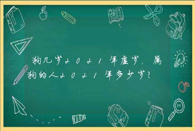 狗几岁2021年虚岁，属狗的人2021年多少岁？,第1张