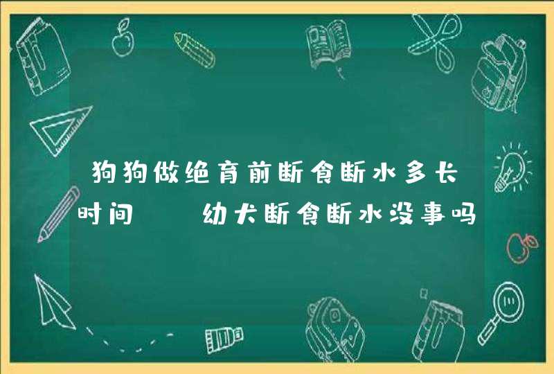 狗狗做绝育前断食断水多长时间?(幼犬断食断水没事吗),第1张