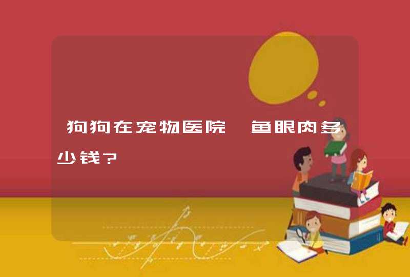 狗狗在宠物医院嘎鱼眼肉多少钱?,第1张