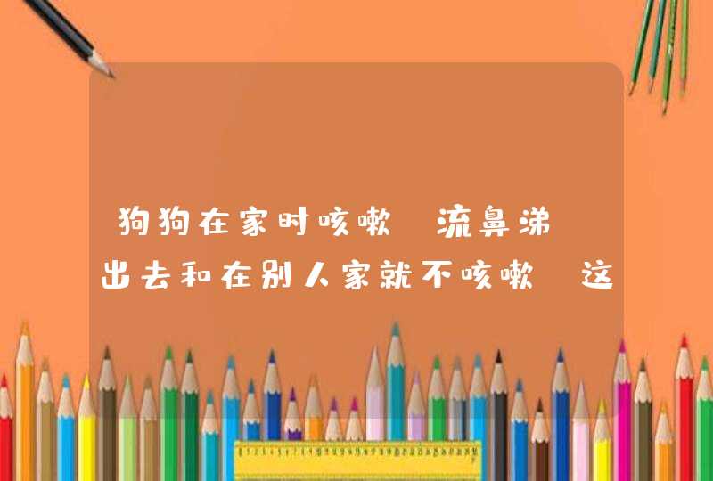 狗狗在家时咳嗽，流鼻涕，出去和在别人家就不咳嗽。这是怎么回事？,第1张