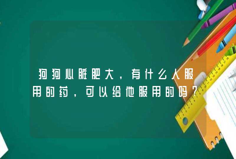 狗狗心脏肥大，有什么人服用的药，可以给他服用的吗?,第1张